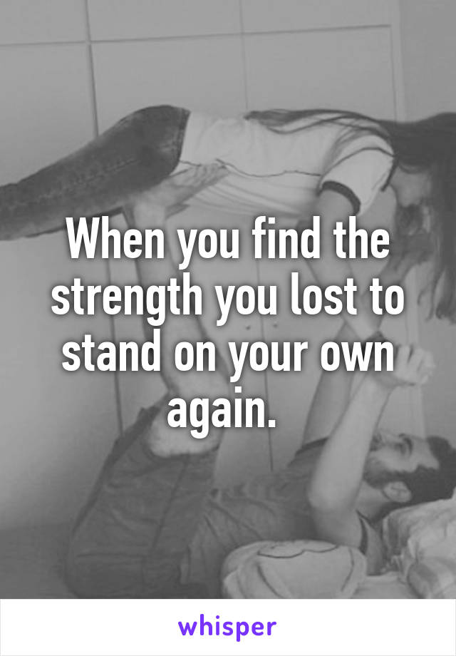 When you find the strength you lost to stand on your own again. 