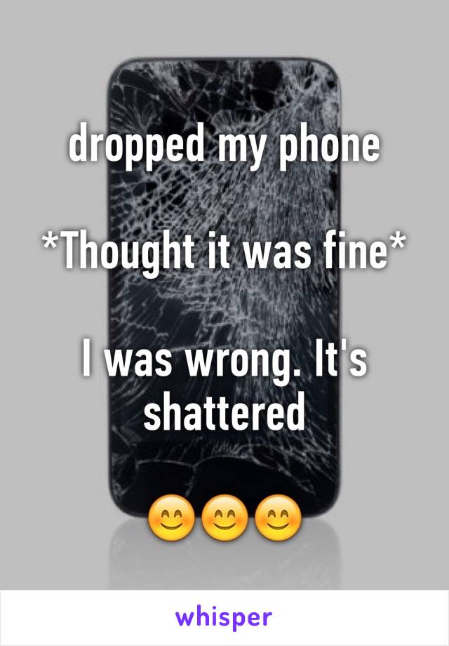 dropped my phone 

*Thought it was fine*

I was wrong. It's shattered 

😊😊😊