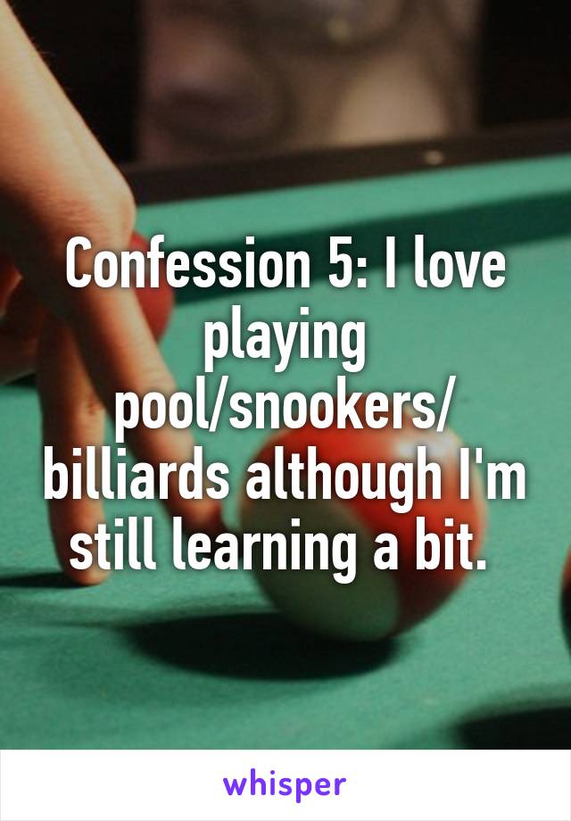 Confession 5: I love playing pool/snookers/ billiards although I'm still learning a bit. 