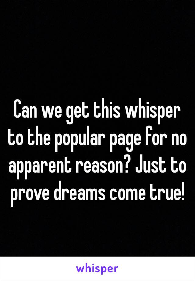 Can we get this whisper to the popular page for no apparent reason? Just to prove dreams come true!