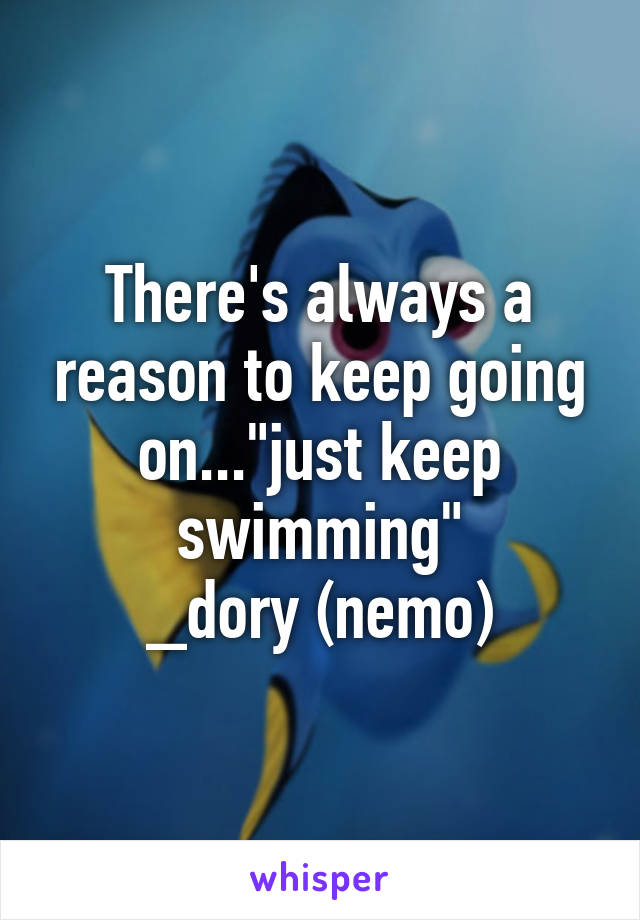 There's always a reason to keep going on..."just keep swimming"
_dory (nemo)