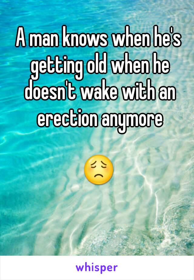 A man knows when he's getting old when he doesn't wake with an erection anymore

😟