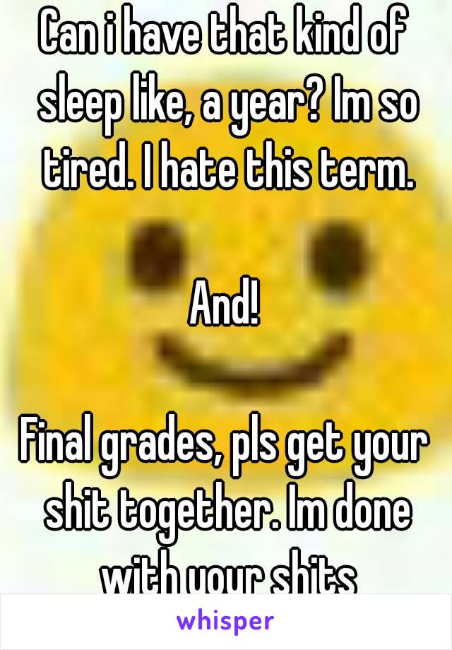 Can i have that kind of sleep like, a year? Im so tired. I hate this term.

And!

Final grades, pls get your shit together. Im done with your shits