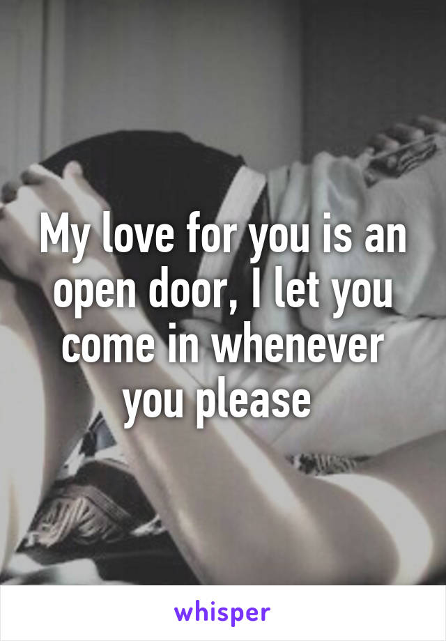 My love for you is an open door, I let you come in whenever you please 