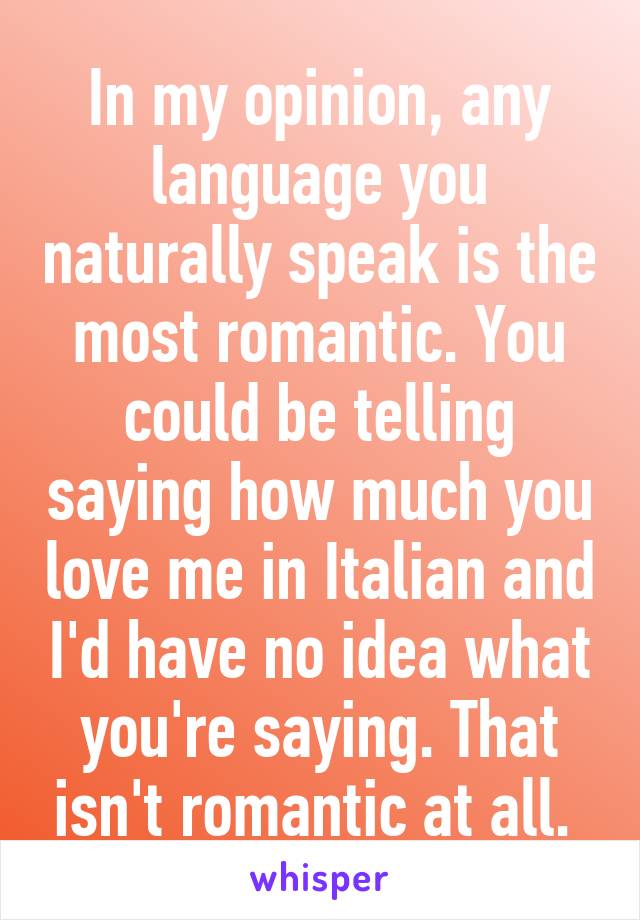 In my opinion, any language you naturally speak is the most romantic. You could be telling saying how much you love me in Italian and I'd have no idea what you're saying. That isn't romantic at all. 