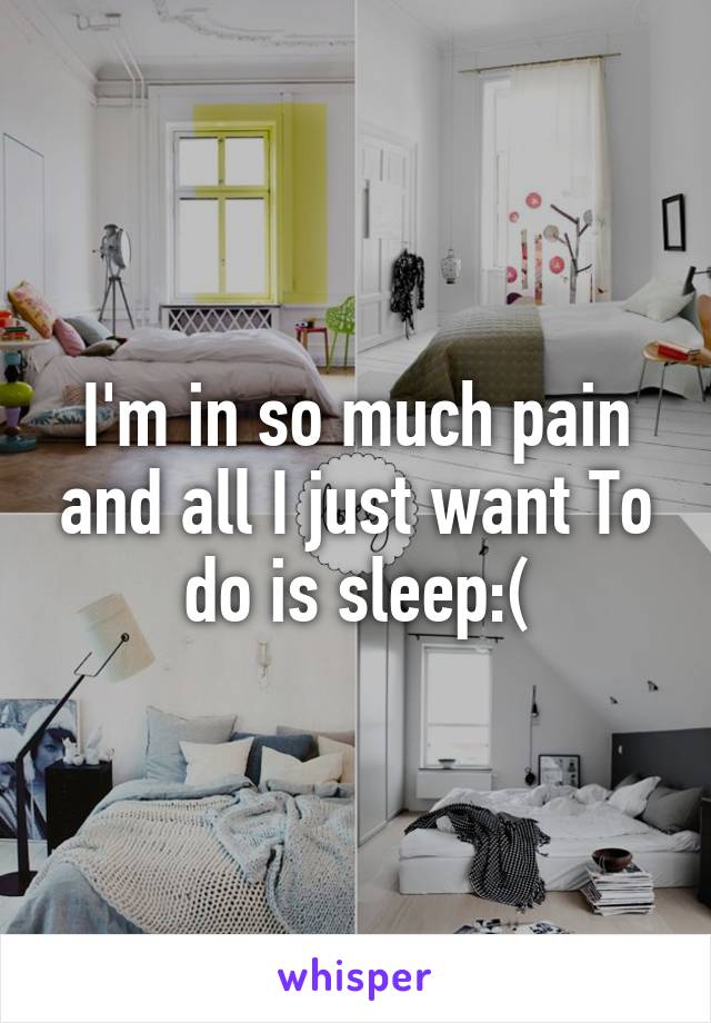 I'm in so much pain and all I just want To do is sleep:(