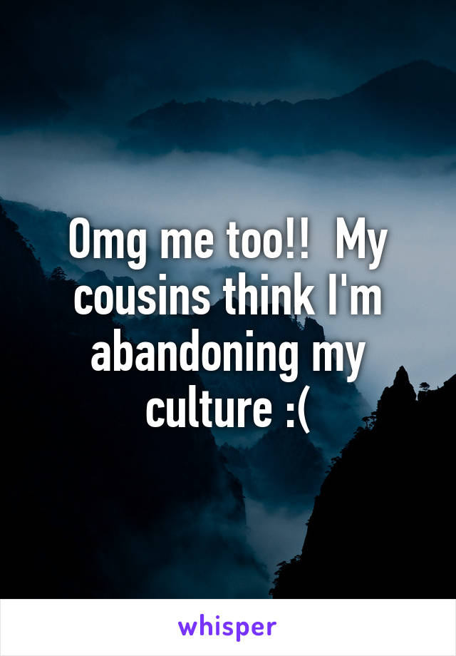 Omg me too!!  My cousins think I'm abandoning my culture :(