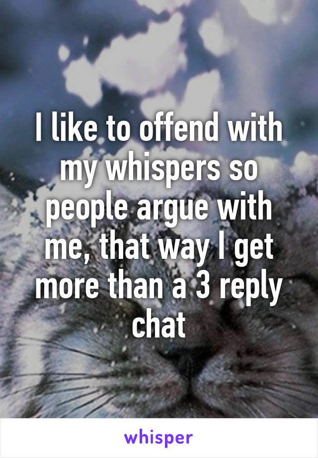 I like to offend with my whispers so people argue with me, that way I get more than a 3 reply chat