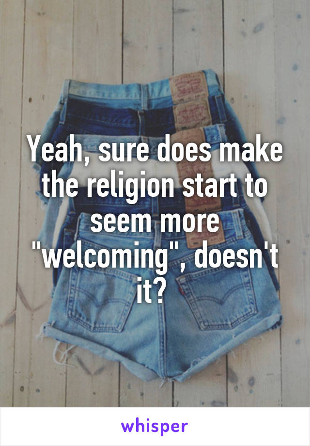 Yeah, sure does make the religion start to seem more "welcoming", doesn't it? 