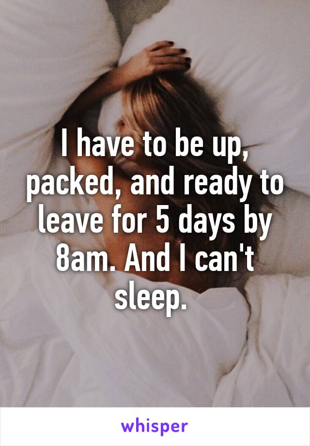 I have to be up, packed, and ready to leave for 5 days by 8am. And I can't sleep. 