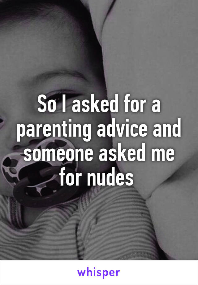 So I asked for a parenting advice and someone asked me for nudes 