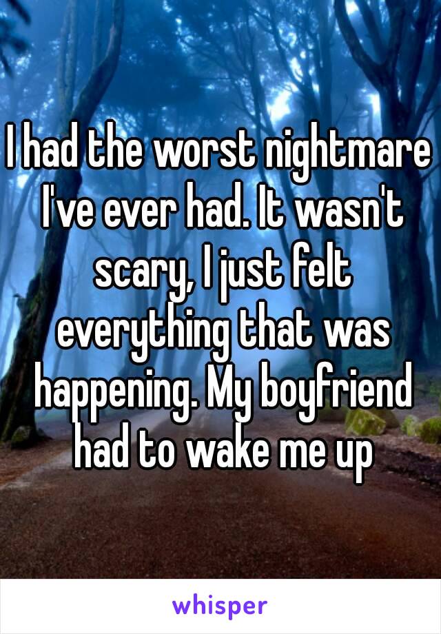 I had the worst nightmare I've ever had. It wasn't scary, I just felt everything that was happening. My boyfriend had to wake me up