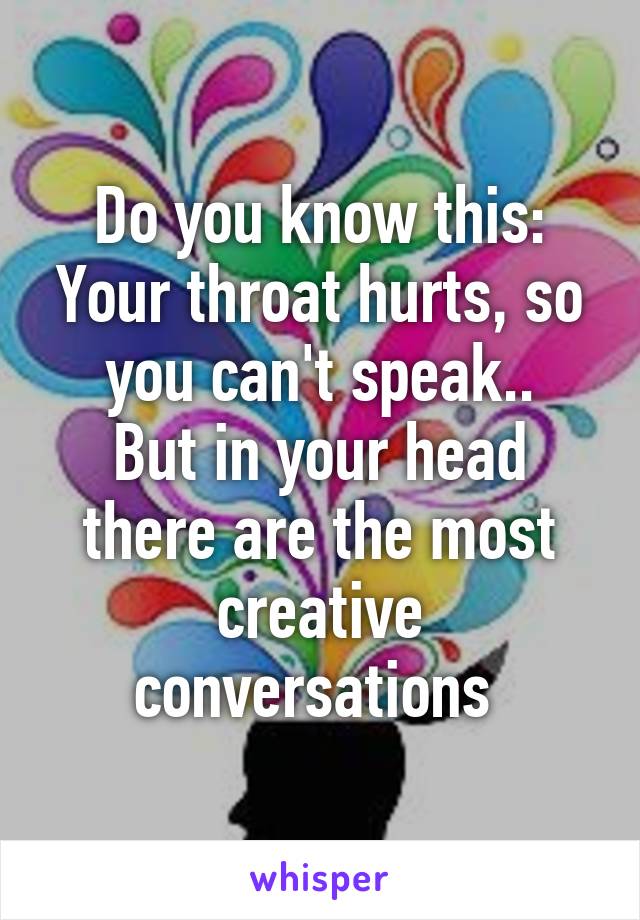 Do you know this:
Your throat hurts, so you can't speak..
But in your head there are the most creative conversations 