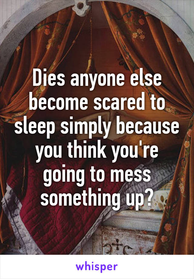 Dies anyone else become scared to sleep simply because you think you're going to mess something up?