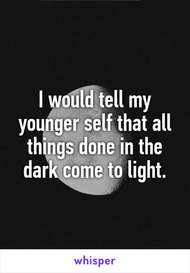 I would tell my younger self that all things done in the dark come to light.