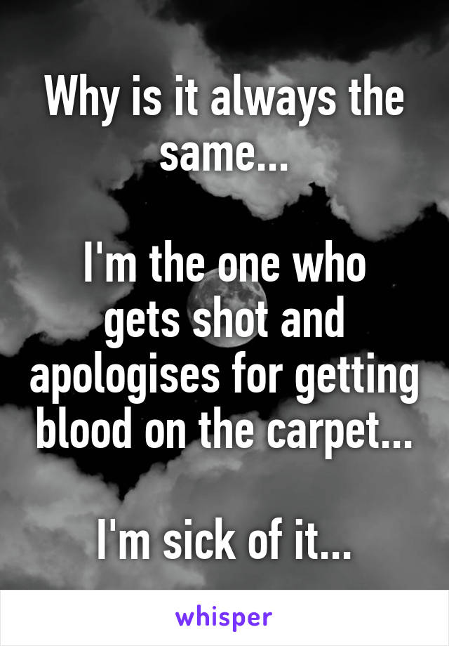 Why is it always the same...

I'm the one who gets shot and apologises for getting blood on the carpet...

I'm sick of it...