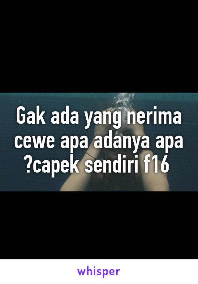 Gak ada yang nerima cewe apa adanya apa ?capek sendiri f16 