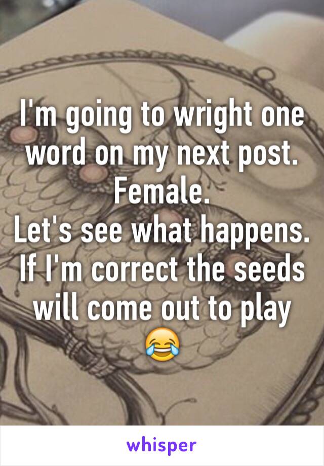 I'm going to wright one word on my next post.
Female. 
Let's see what happens. If I'm correct the seeds will come out to play 
😂