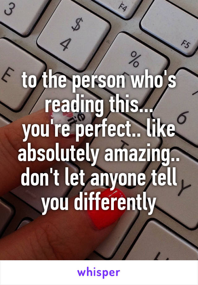 to the person who's reading this...
you're perfect.. like absolutely amazing.. don't let anyone tell you differently