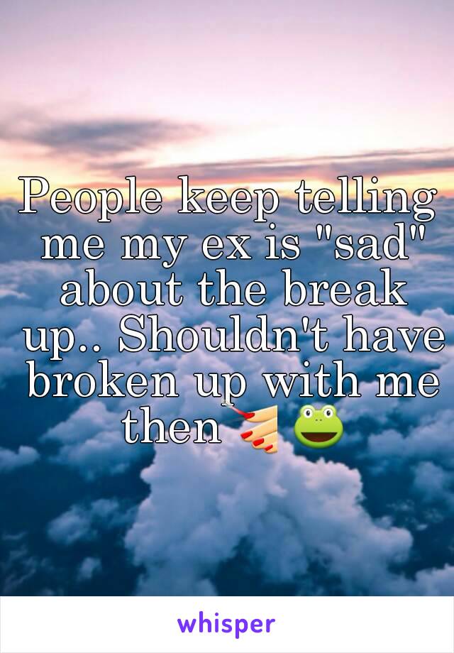 People keep telling me my ex is "sad" about the break up.. Shouldn't have broken up with me then💅 🐸