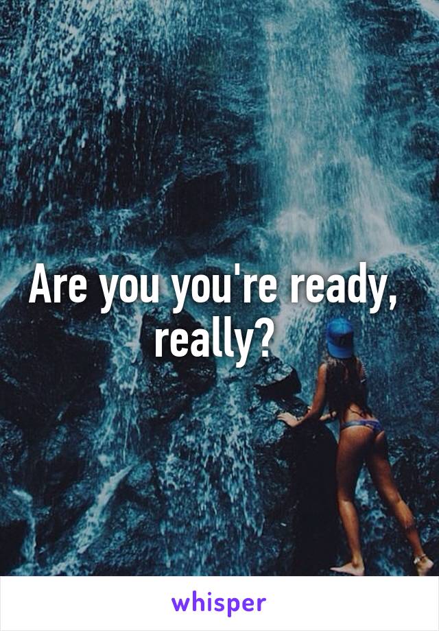 Are you you're ready,  really? 