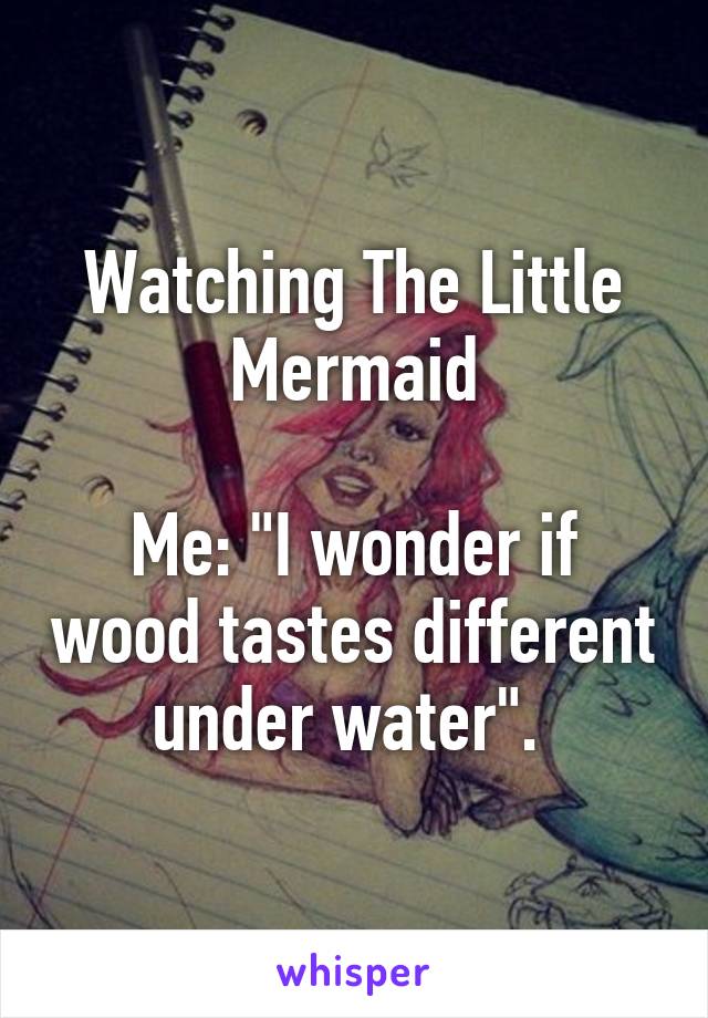 Watching The Little Mermaid

Me: "I wonder if wood tastes different under water". 