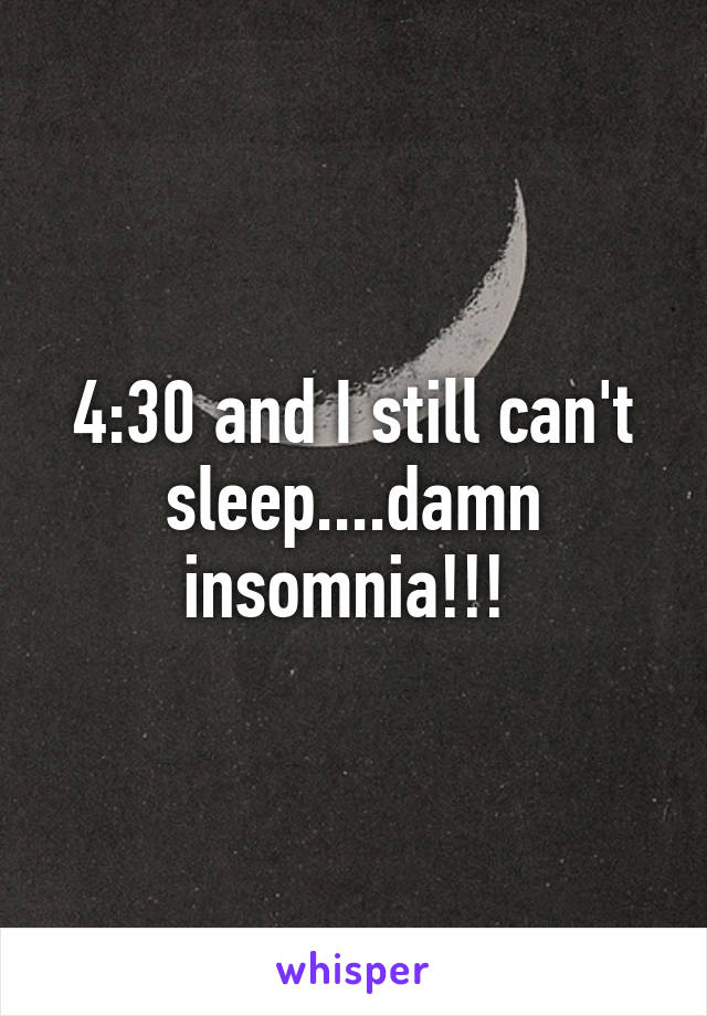 4:30 and I still can't sleep....damn insomnia!!! 