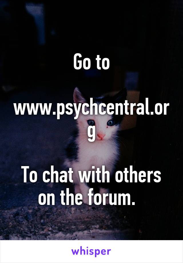 Go to

www.psychcentral.org

To chat with others on the forum.  