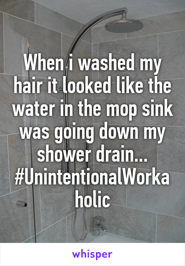 When i washed my hair it looked like the water in the mop sink was going down my shower drain...
#UnintentionalWorkaholic