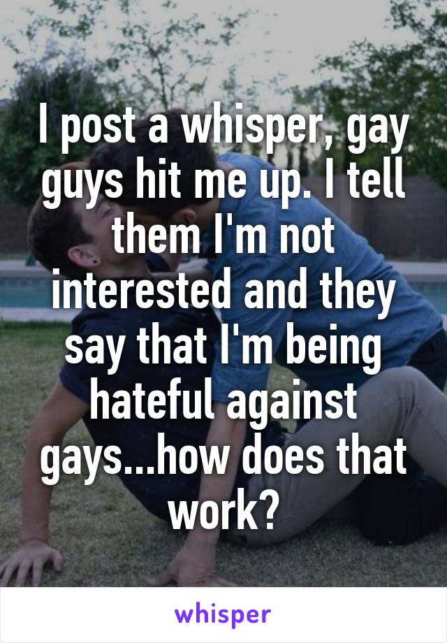 I post a whisper, gay guys hit me up. I tell them I'm not interested and they say that I'm being hateful against gays...how does that work?