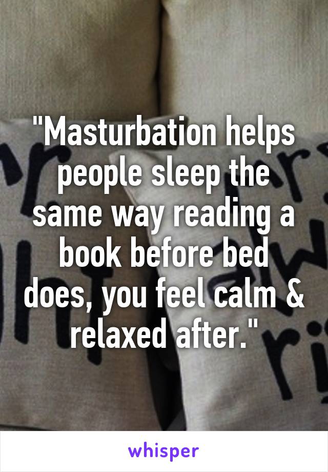 "Masturbation helps people sleep the same way reading a book before bed does, you feel calm & relaxed after."