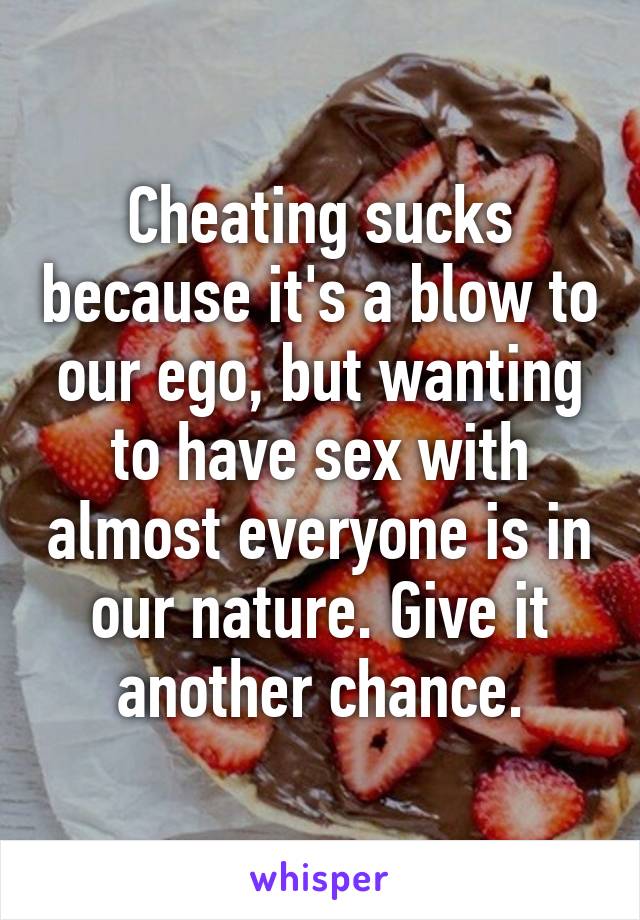 Cheating sucks because it's a blow to our ego, but wanting to have sex with almost everyone is in our nature. Give it another chance.