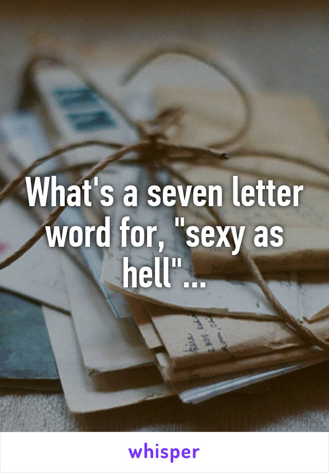 What's a seven letter word for, "sexy as hell"...