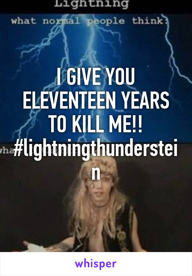 I GIVE YOU ELEVENTEEN YEARS TO KILL ME!!
#lightningthunderstein
 