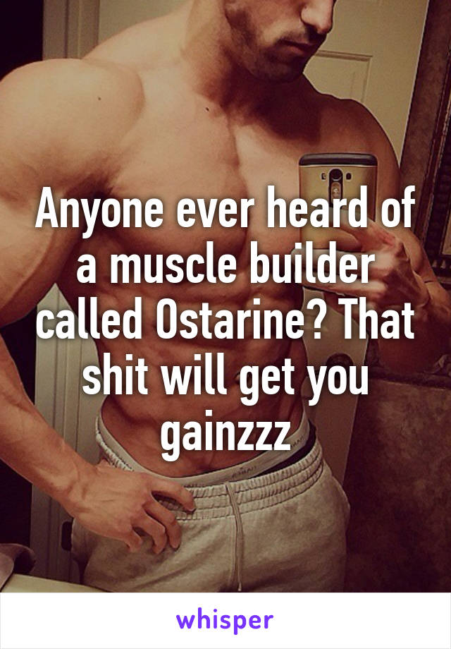 Anyone ever heard of a muscle builder called Ostarine? That shit will get you gainzzz