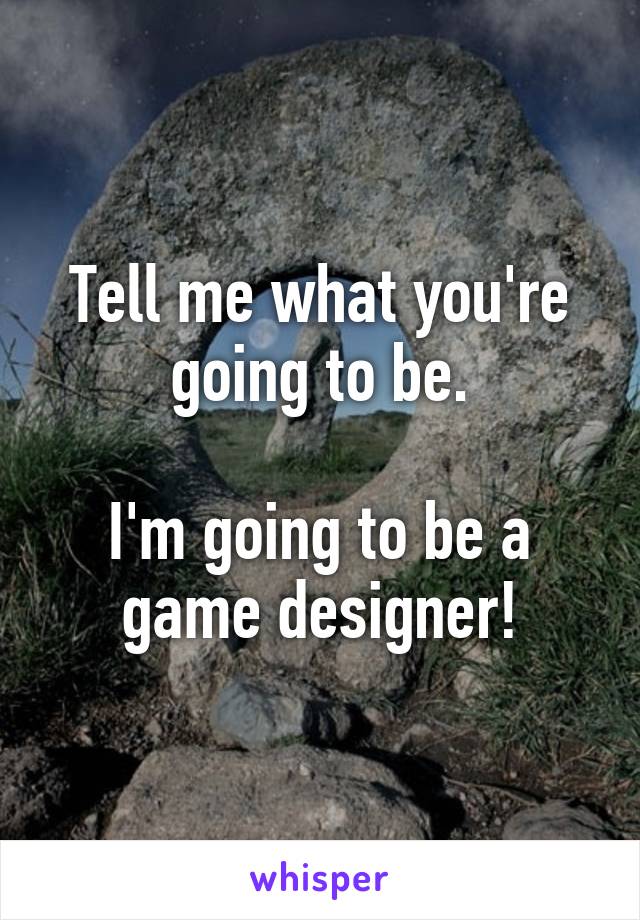 Tell me what you're going to be.

I'm going to be a game designer!