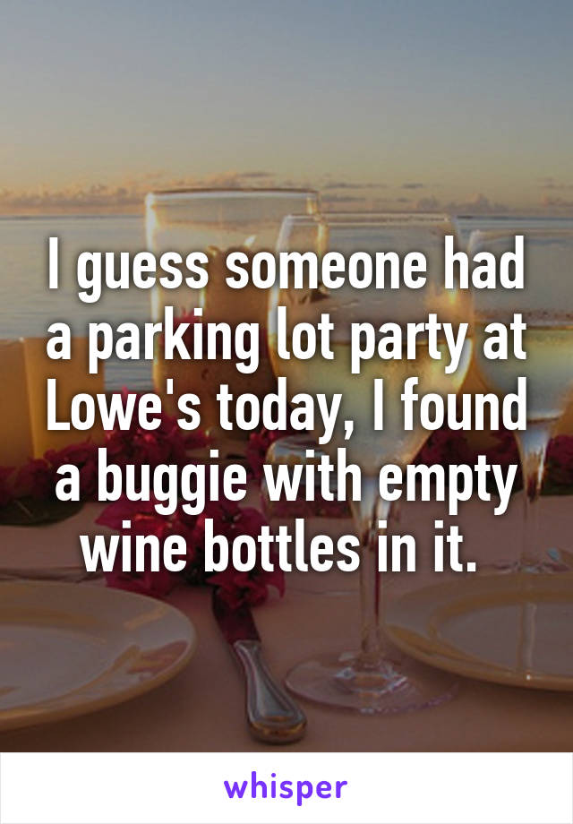 I guess someone had a parking lot party at Lowe's today, I found a buggie with empty wine bottles in it. 