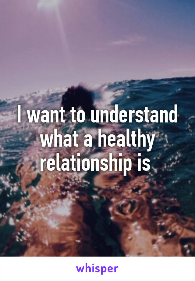 I want to understand what a healthy relationship is 