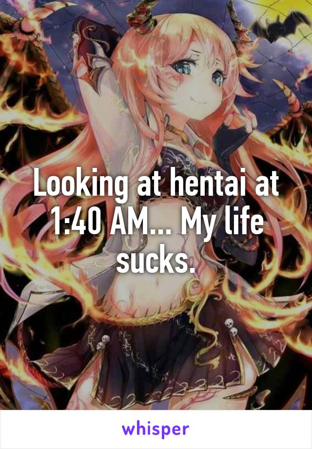 Looking at hentai at 1:40 AM... My life sucks.