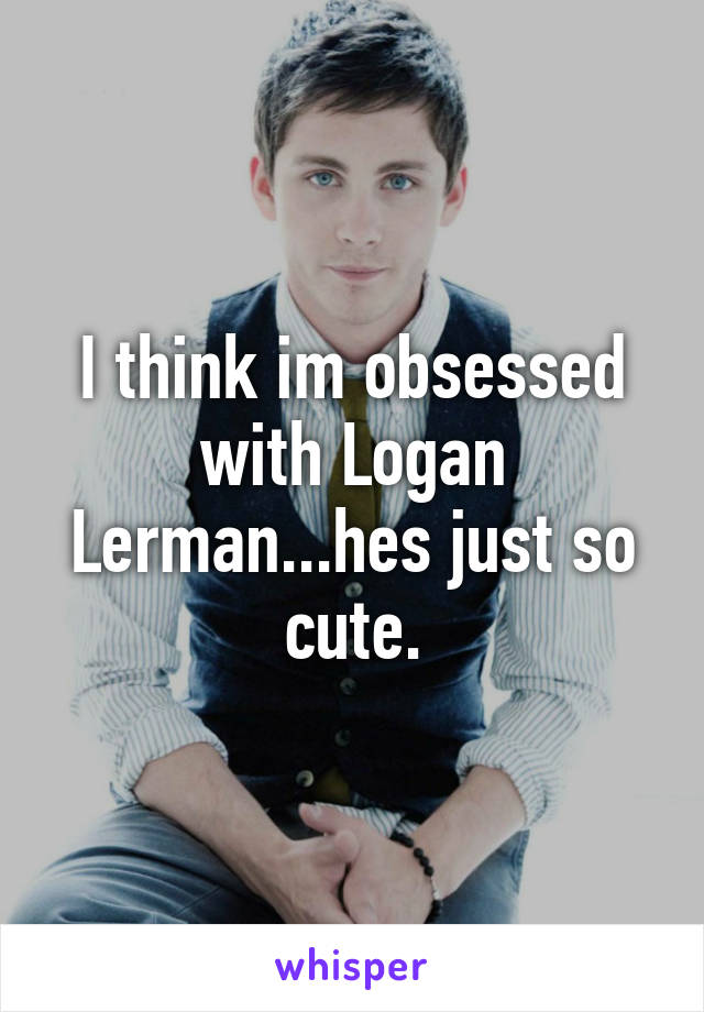 I think im obsessed with Logan Lerman...hes just so cute.