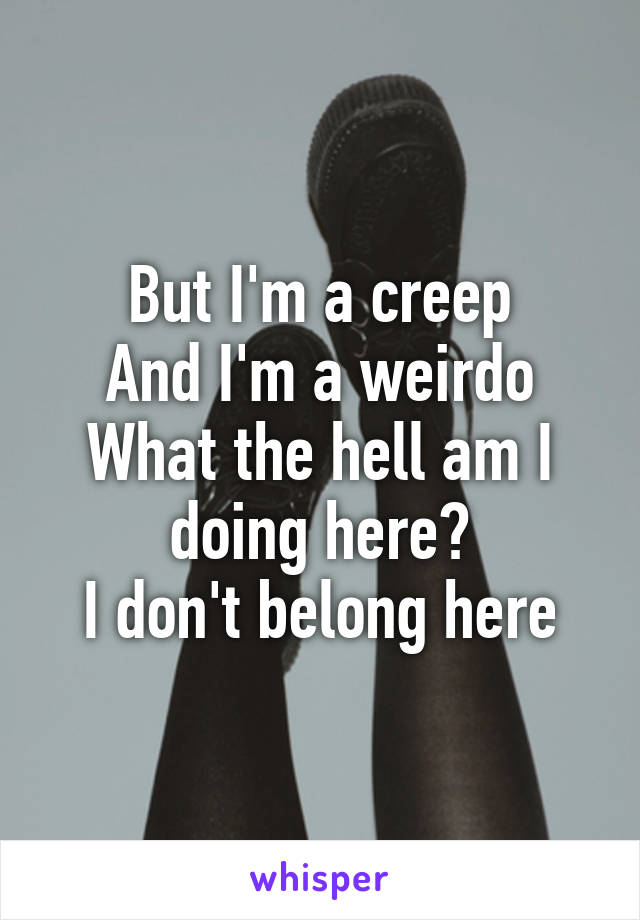 But I'm a creep
And I'm a weirdo
What the hell am I doing here?
I don't belong here