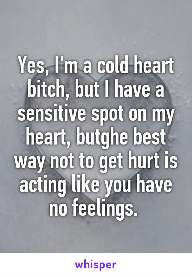 Yes, I'm a cold heart bitch, but I have a sensitive spot on my heart, butghe best way not to get hurt is acting like you have no feelings. 