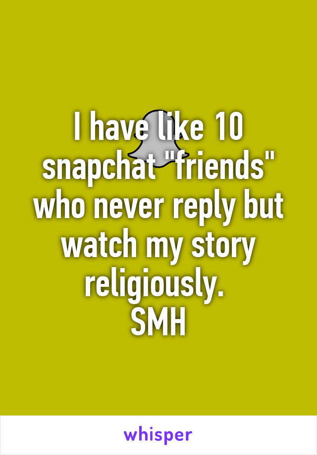 I have like 10 snapchat "friends" who never reply but watch my story religiously. 
SMH