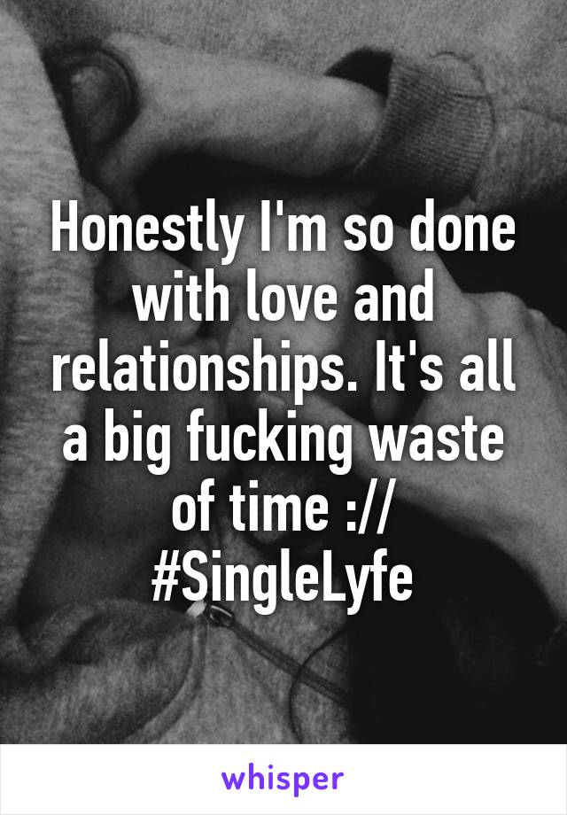 Honestly I'm so done with love and relationships. It's all a big fucking waste of time :// #SingleLyfe