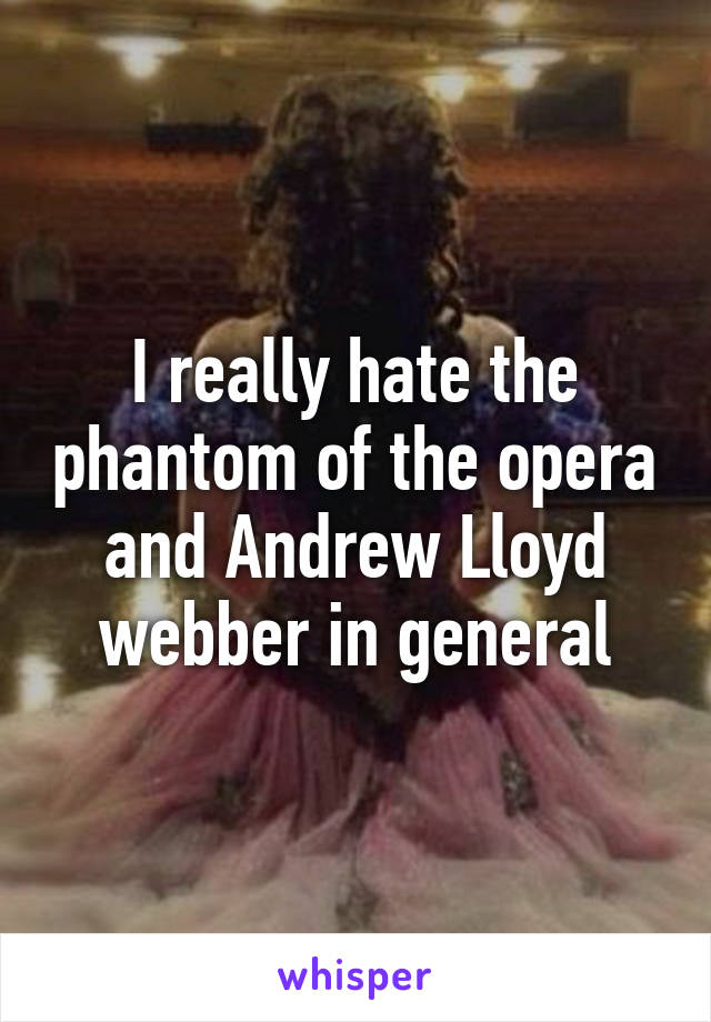 I really hate the phantom of the opera and Andrew Lloyd webber in general