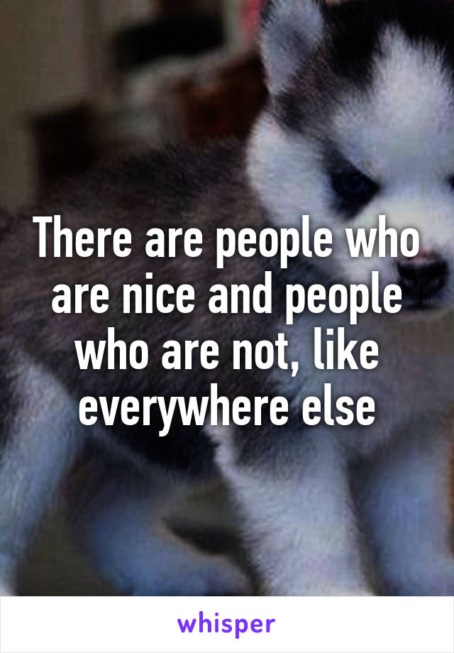 There are people who are nice and people who are not, like everywhere else