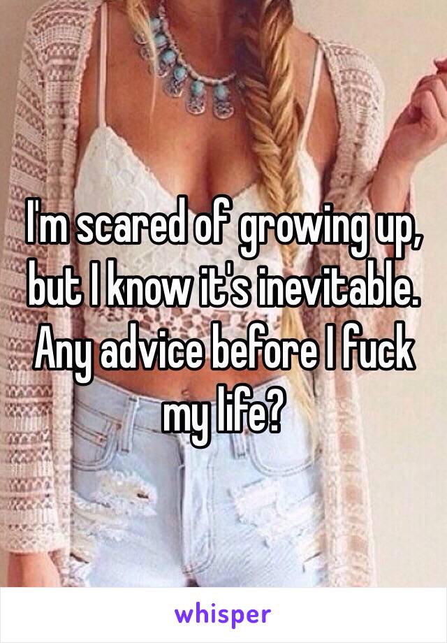 I'm scared of growing up, but I know it's inevitable. Any advice before I fuck my life? 