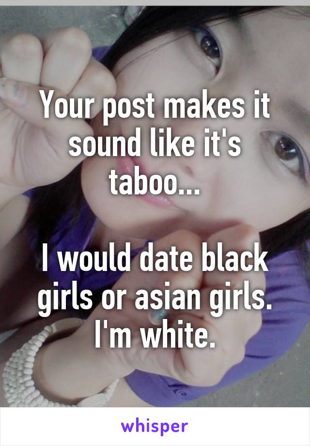 Your post makes it sound like it's taboo...

I would date black girls or asian girls.
I'm white.