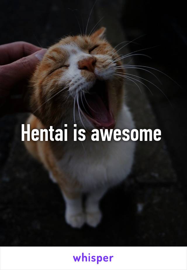 Hentai is awesome 