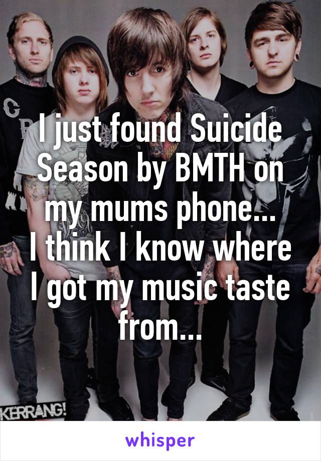 I just found Suicide Season by BMTH on my mums phone...
I think I know where I got my music taste from...